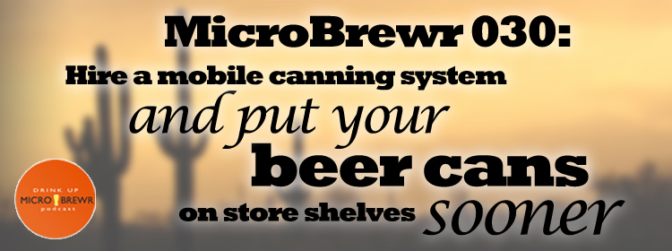 MicroBrewr 030: Hire a mobile canning system and put your beer cans on store shelves sooner, with Borderlands Brewing Co.